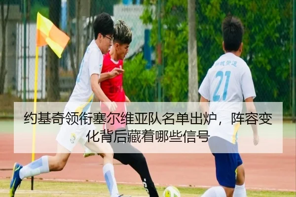 约基奇领衔塞尔维亚队名单出炉，阵容变化背后藏着哪些信号